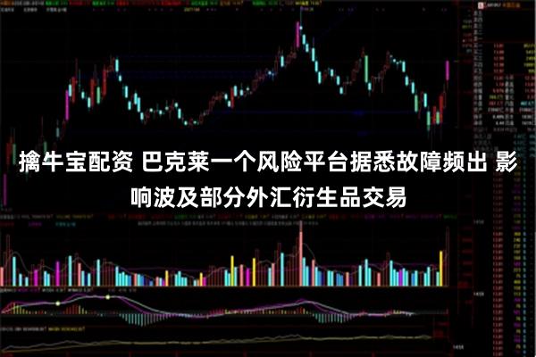 擒牛宝配资 巴克莱一个风险平台据悉故障频出 影响波及部分外汇衍生品交易