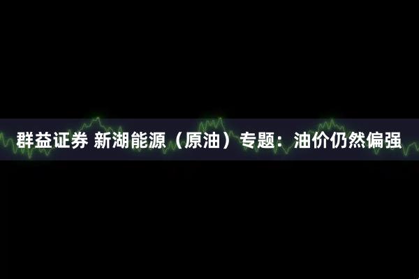 群益证券 新湖能源（原油）专题：油价仍然偏强